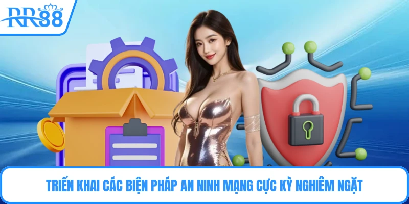 Triển khai các biện pháp an ninh mạng cực kỳ nghiêm ngặt